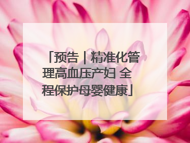 预告｜精准化管理高血压产妇 全程保护母婴健康