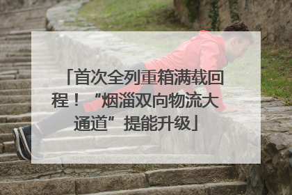 首次全列重箱满载回程！“烟淄双向物流大通道”提能升级