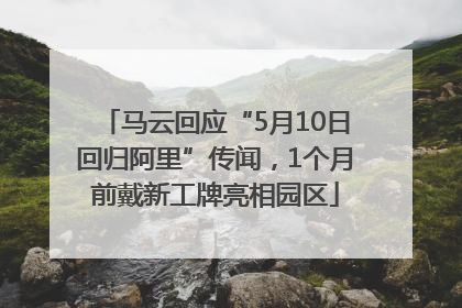 马云回应“5月10日回归阿里”传闻，1个月前戴新工牌亮相园区