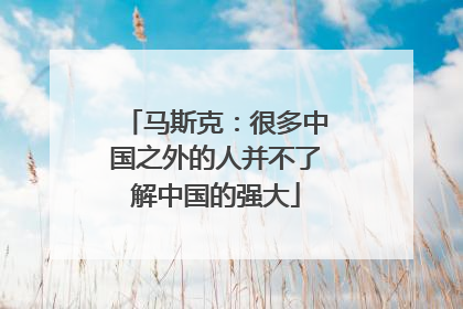 马斯克：很多中国之外的人并不了解中国的强大