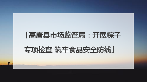 高唐县市场监管局：开展粽子专项检查 筑牢食品安全防线