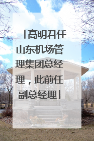 高明君任山东机场管理集团总经理，此前任副总经理