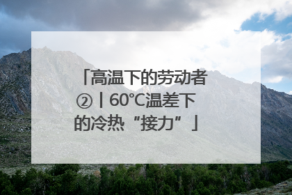 高温下的劳动者②丨60℃温差下的冷热“接力”