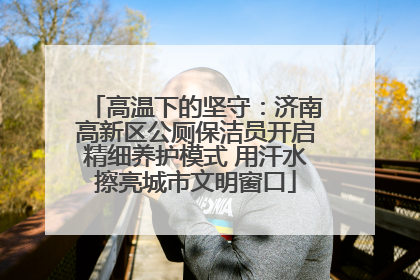高温下的坚守：济南高新区公厕保洁员开启精细养护模式 用汗水擦亮城市文明窗口