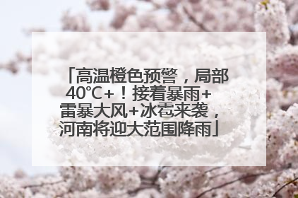 高温橙色预警，局部40℃+！接着暴雨+雷暴大风+冰雹来袭，河南将迎大范围降雨