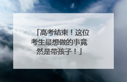 高考结束！这位考生最想做的事竟然是带孩子！
