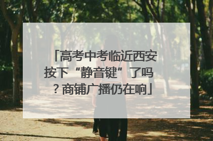 高考中考临近西安按下“静音键”了吗？商铺广播仍在响
