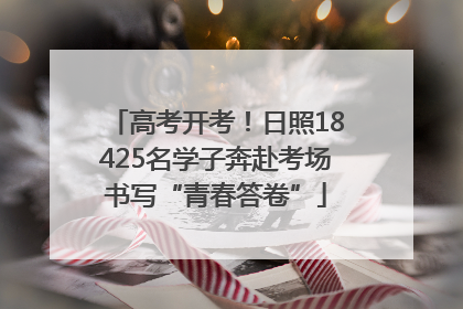 高考开考！日照18425名学子奔赴考场书写“青春答卷”