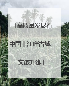 高质量发展看中国丨江畔古城 文旅升维