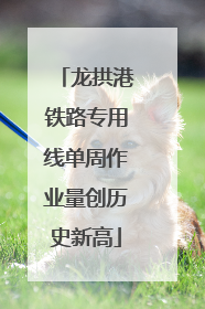 龙拱港铁路专用线单周作业量创历史新高