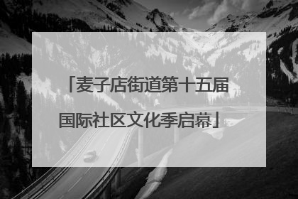 麦子店街道第十五届国际社区文化季启幕