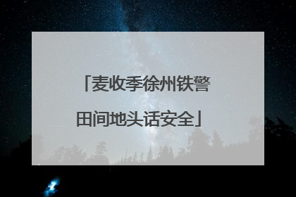 麦收季徐州铁警田间地头话安全