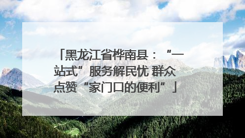 黑龙江省桦南县：“一站式”服务解民忧 群众点赞“家门口的便利”