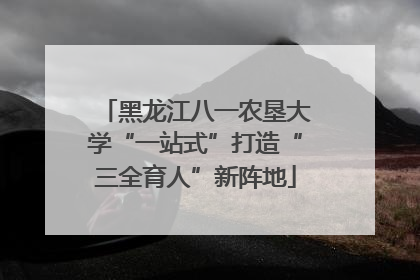 黑龙江八一农垦大学“一站式”打造“三全育人”新阵地