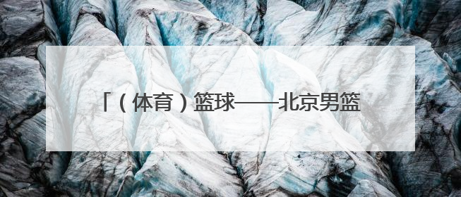 （体育）篮球——北京男篮备战十五运会成年组资格赛