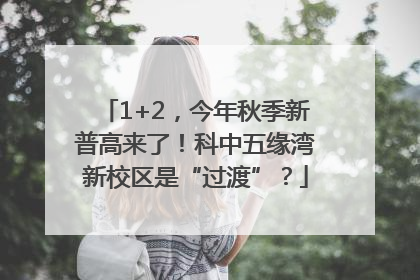 1+2，今年秋季新普高来了！科中五缘湾新校区是“过渡”？