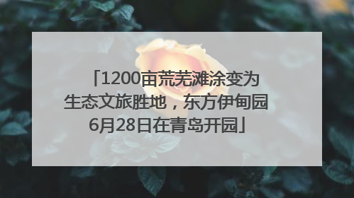 1200亩荒芜滩涂变为生态文旅胜地，东方伊甸园6月28日在青岛开园