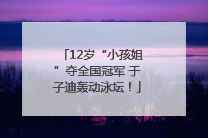 12岁“小孩姐”夺全国冠军 于子迪轰动泳坛！