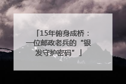 15年俯身成桥：一位邮政老兵的“银发守护密码”