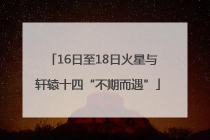 16日至18日火星与轩辕十四“不期而遇”