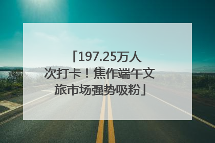 197.25万人次打卡！焦作端午文旅市场强势吸粉