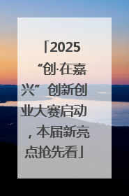 2025“创·在嘉兴”创新创业大赛启动，本届新亮点抢先看