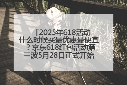 2025年618活动什么时候买最优惠最便宜？京东618红包活动第三波5月28日正式开始附满减优惠攻略一览