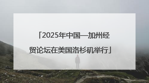 2025年中国—加州经贸论坛在美国洛杉矶举行