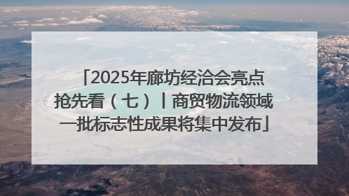 2025年廊坊经洽会亮点抢先看（七）丨商贸物流领域一批标志性成果将集中发布