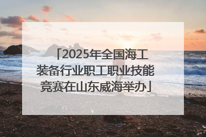 2025年全国海工装备行业职工职业技能竞赛在山东威海举办
