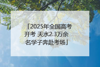 2025年全国高考开考 天水2.3万余名学子奔赴考场