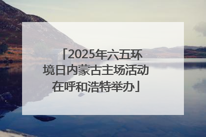 2025年六五环境日内蒙古主场活动在呼和浩特举办