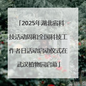2025年湖北省科技活动周和全国科技工作者日活动启动仪式在武汉植物园启幕