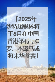 2025年沙特超级杯将于8月在中国香港举行，C罗、本泽马或将来华参赛