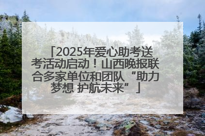 2025年爱心助考送考活动启动！山西晚报联合多家单位和团队“助力梦想 护航未来”
