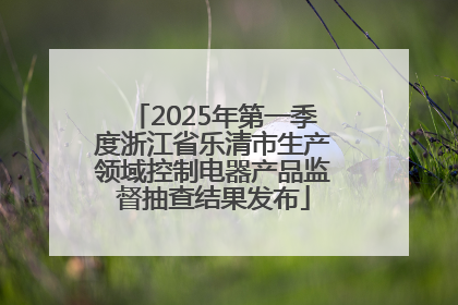 2025年第一季度浙江省乐清市生产领域控制电器产品监督抽查结果发布
