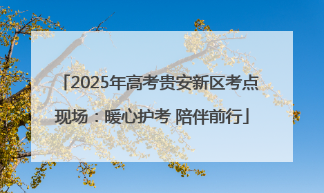 2025年高考贵安新区考点现场：暖心护考 陪伴前行