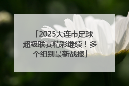 2025大连市足球超级联赛精彩继续！多个组别最新战报