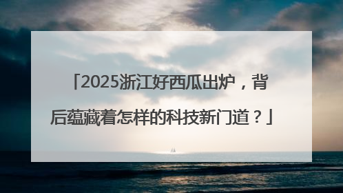2025浙江好西瓜出炉，背后蕴藏着怎样的科技新门道？