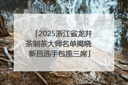 2025浙江省龙井茶制茶大师名单揭晓 新昌选手包揽三席