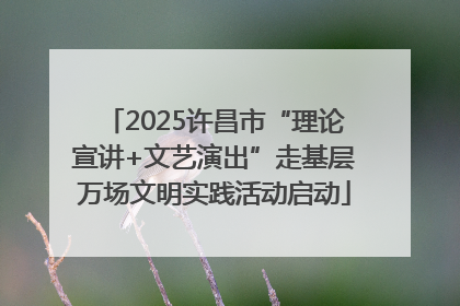 2025许昌市“理论宣讲+文艺演出”走基层万场文明实践活动启动