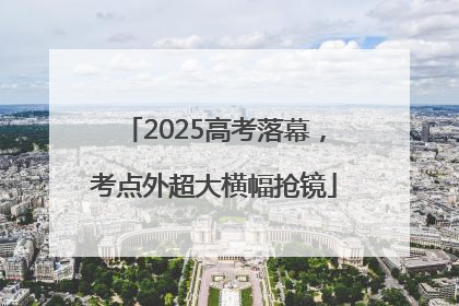 2025高考落幕，考点外超大横幅抢镜
