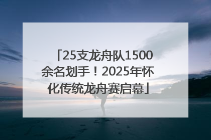 25支龙舟队1500余名划手！2025年怀化传统龙舟赛启幕