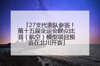 27支代表队参赛！第十五届全运会群众比赛（航空）模型项目预赛在北川开赛