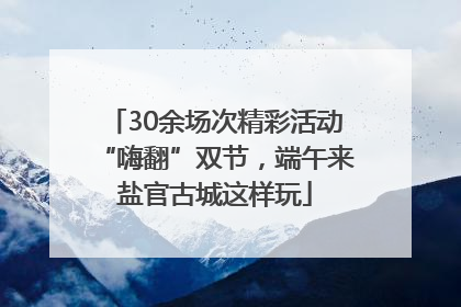 30余场次精彩活动“嗨翻”双节，端午来盐官古城这样玩