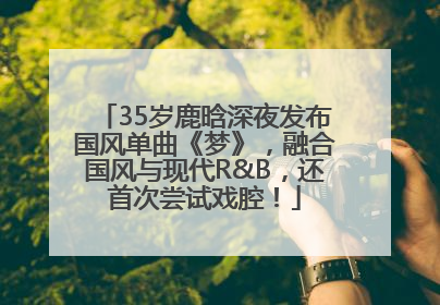 35岁鹿晗深夜发布国风单曲《梦》，融合国风与现代R&B，还首次尝试戏腔！