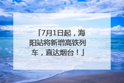 7月1日起，海阳站将新增高铁列车，直达烟台！