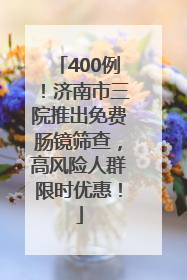 400例！济南市三院推出免费肠镜筛查，高风险人群限时优惠！