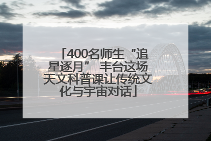 400名师生“追星逐月” 丰台这场天文科普课让传统文化与宇宙对话