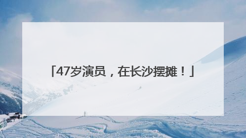 47岁演员，在长沙摆摊！